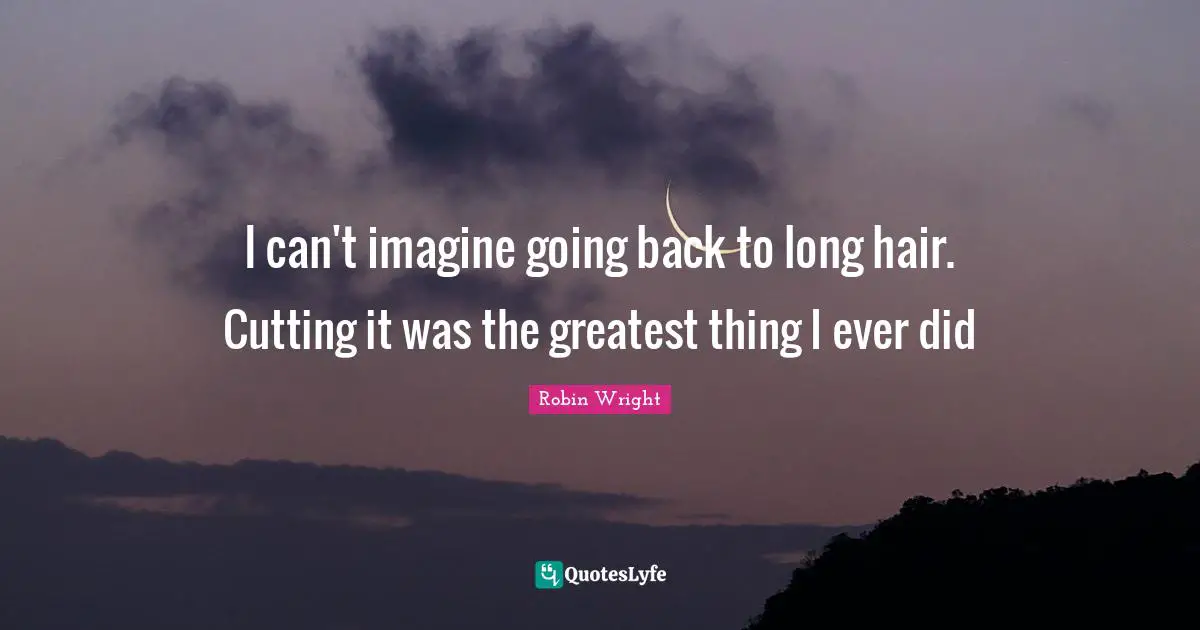 I can't imagine going back to long hair. Cutting it was the greatest thing I ever did