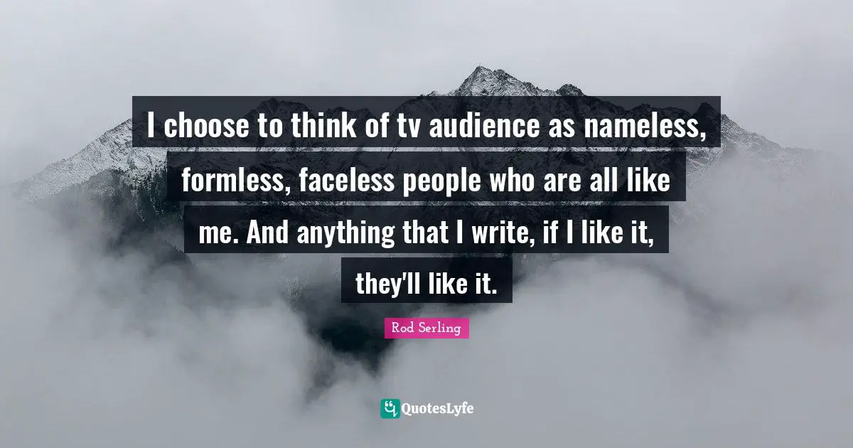 Nameless Quotes: "I choose to think of tv audience as nameless, formless, faceless people who are all like me. And anything that I write, if I like it, they'll like it."