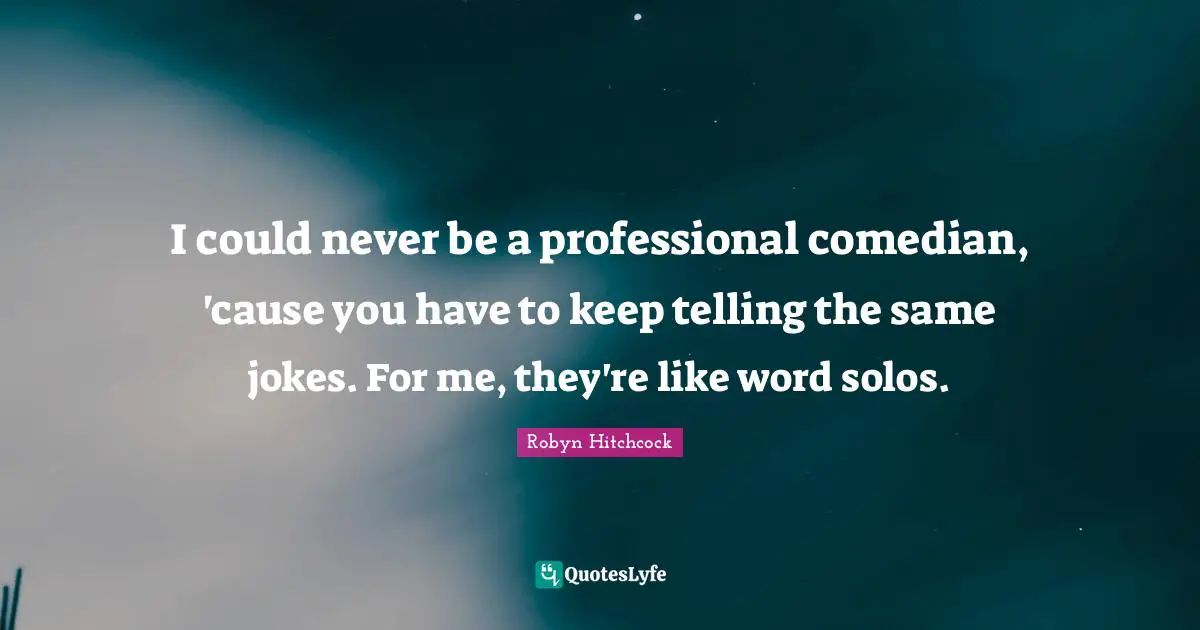 I could never be a professional comedian, 'cause you have to keep telling the same jokes. For me, they're like word solos.
