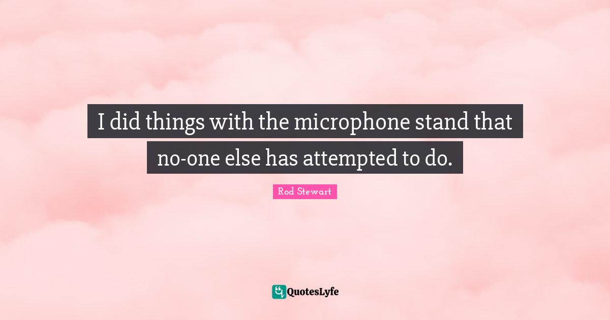 I did things with the microphone stand that no-one else has attempted to do.