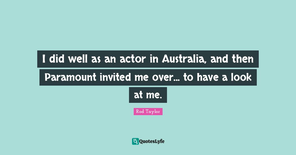 I did well as an actor in Australia, and then Paramount invited me over... to have a look at me.