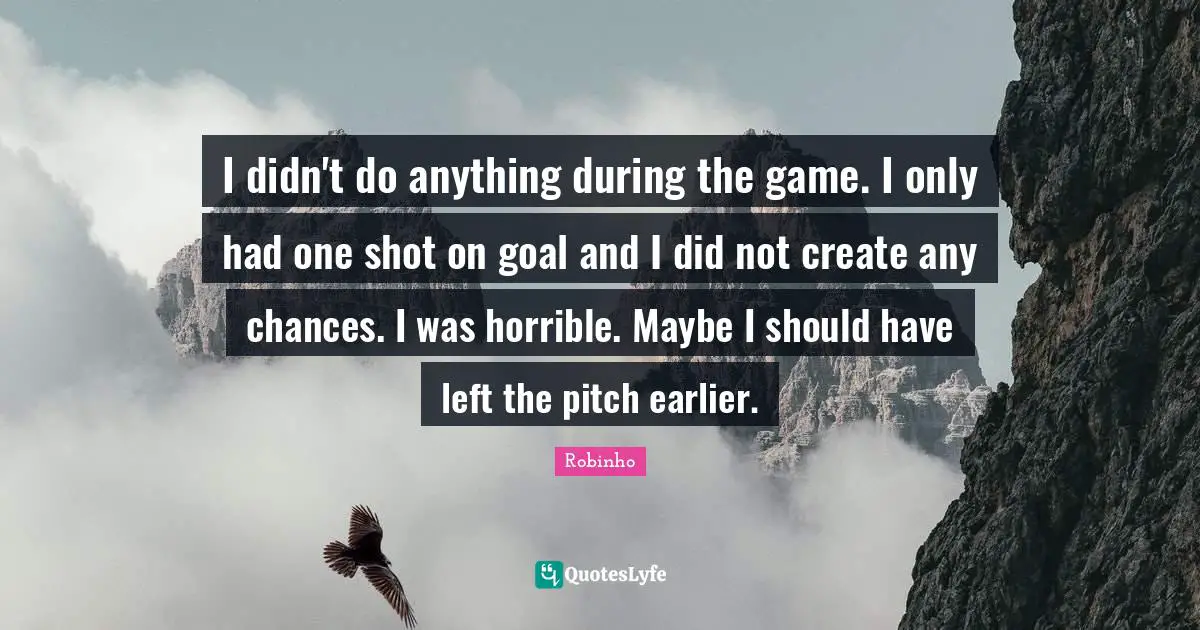 I didn't do anything during the game. I only had one shot on goal and I did not create any chances. I was horrible. Maybe I should have left the pitch earlier.