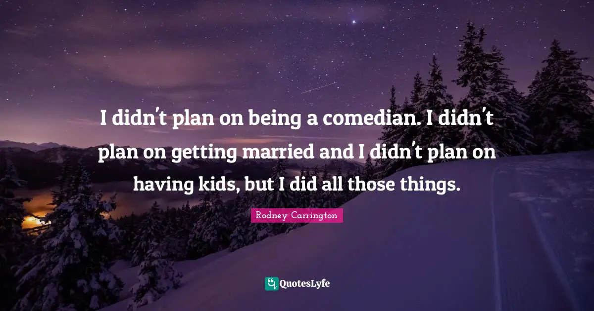 I didn't plan on being a comedian. I didn't plan on getting married and I didn't plan on having kids, but I did all those things.