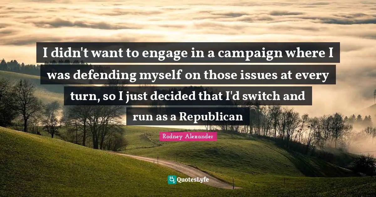 I didn't want to engage in a campaign where I was defending myself on those issues at every turn, so I just decided that I'd switch and run as a Republican