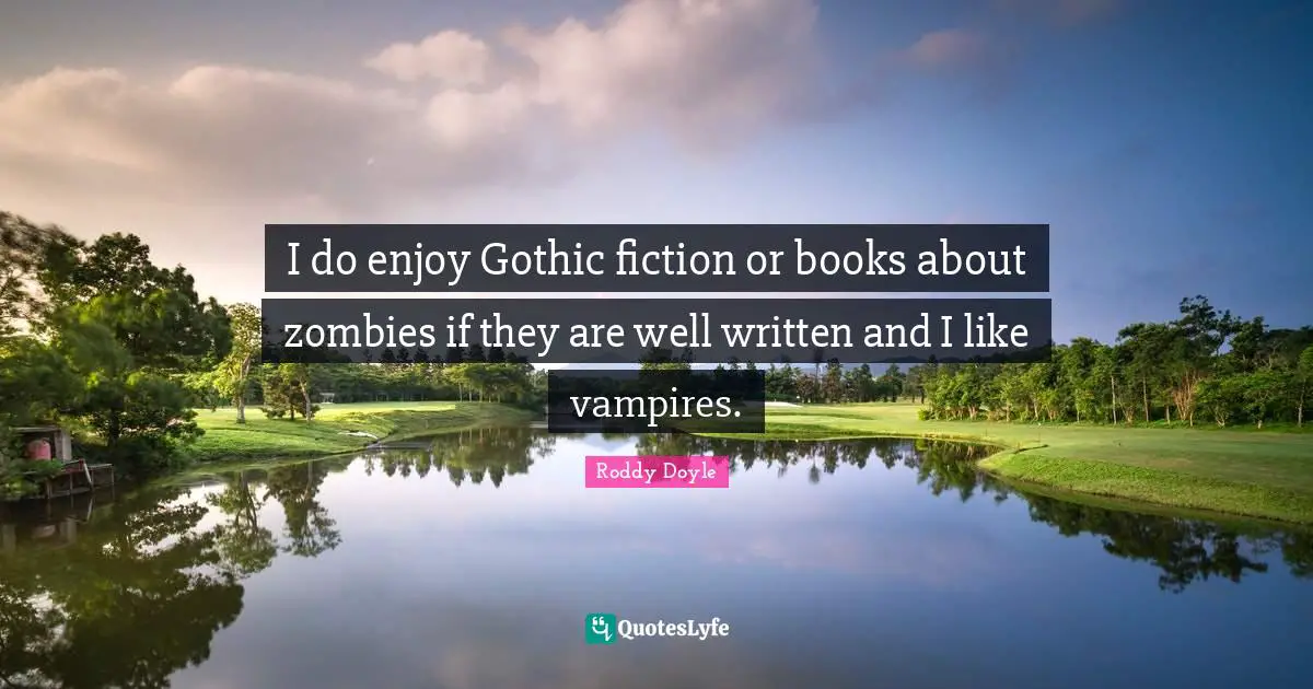 I do enjoy Gothic fiction or books about zombies if they are well written and I like vampires.