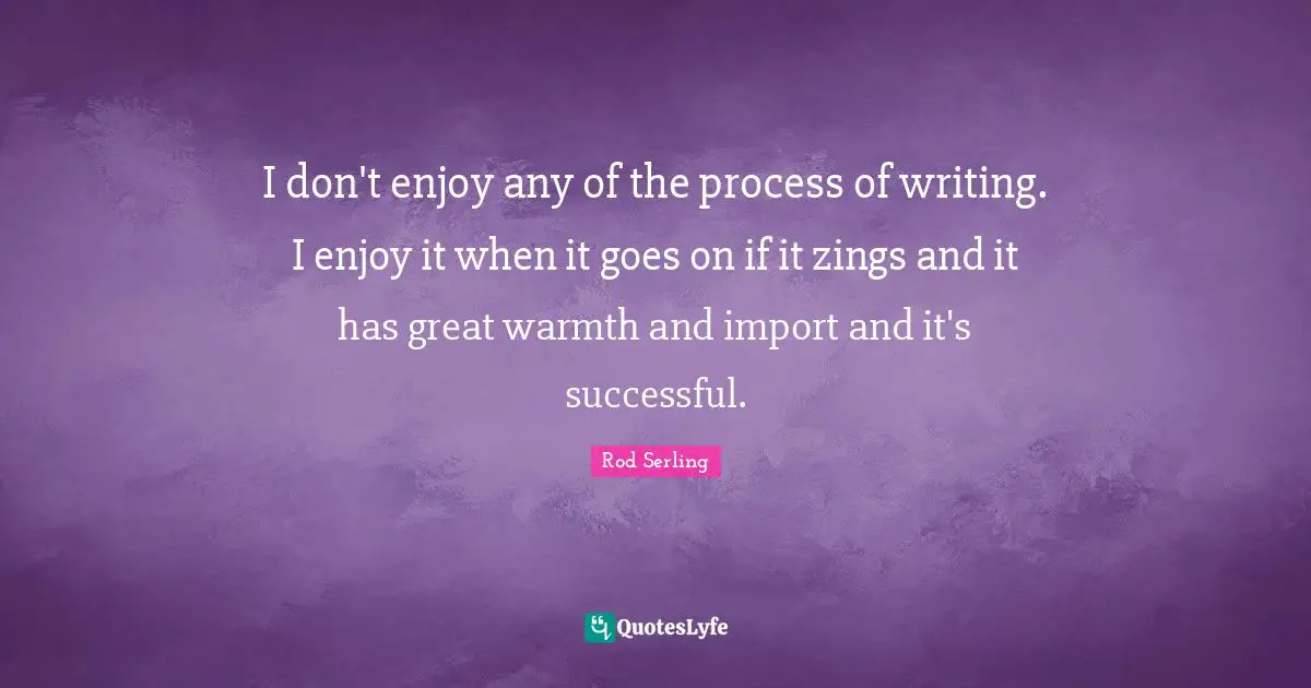 Writing Process Quotes: "I don't enjoy any of the process of writing. I enjoy it when it goes on if it zings and it has great warmth and import and it's successful."