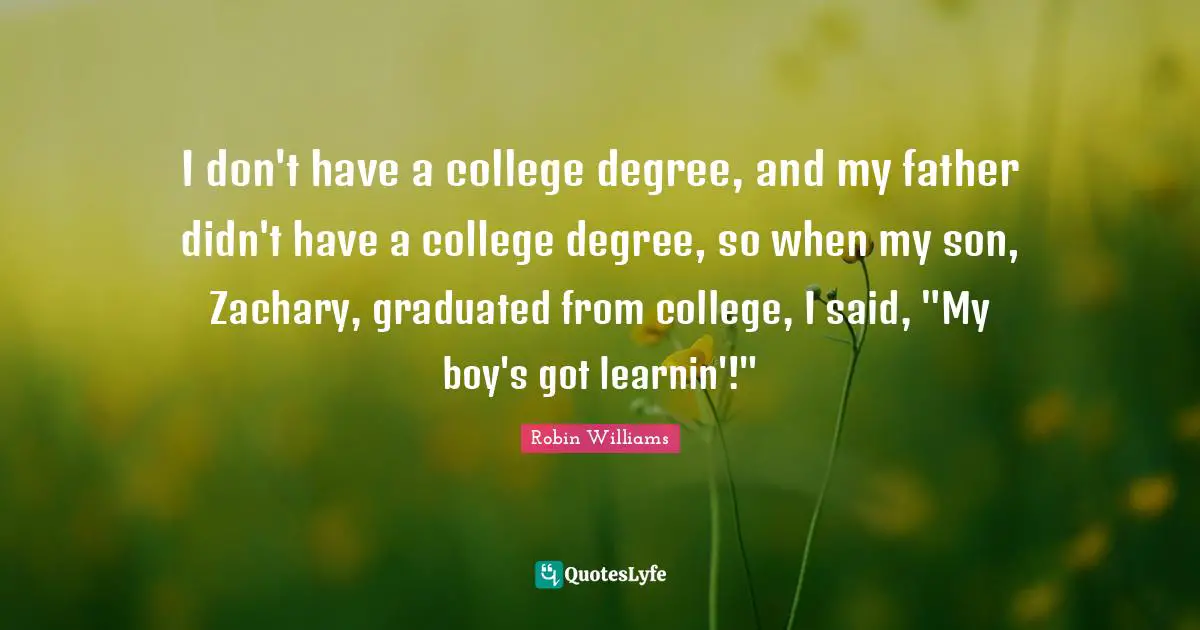 I don't have a college degree, and my father didn't have a college degree, so when my son, Zachary, graduated from college, I said, "My boy's got learnin'!"