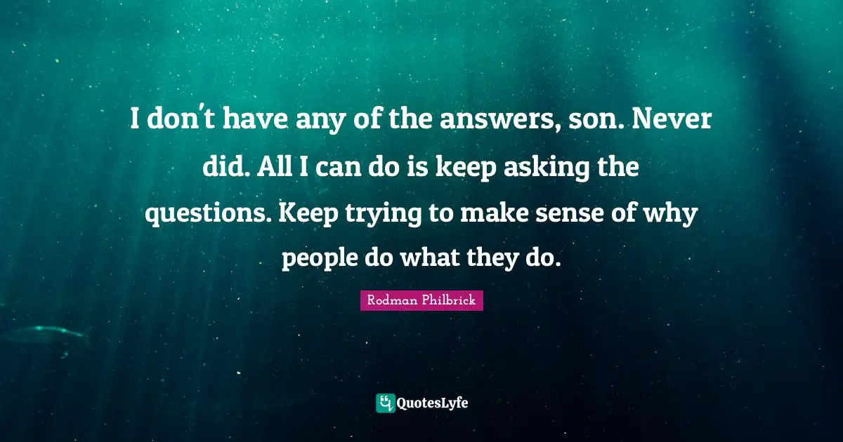 I don't have any of the answers, son. Never did. All I can do is keep asking the questions. Keep trying to make sense of why people do what they do.