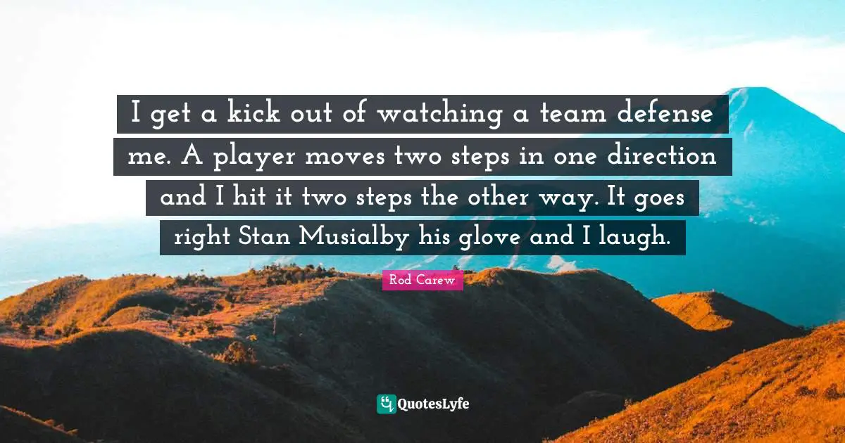 I get a kick out of watching a team defense me. A player moves two steps in one direction and I hit it two steps the other way. It goes right Stan Musialby his glove and I laugh.