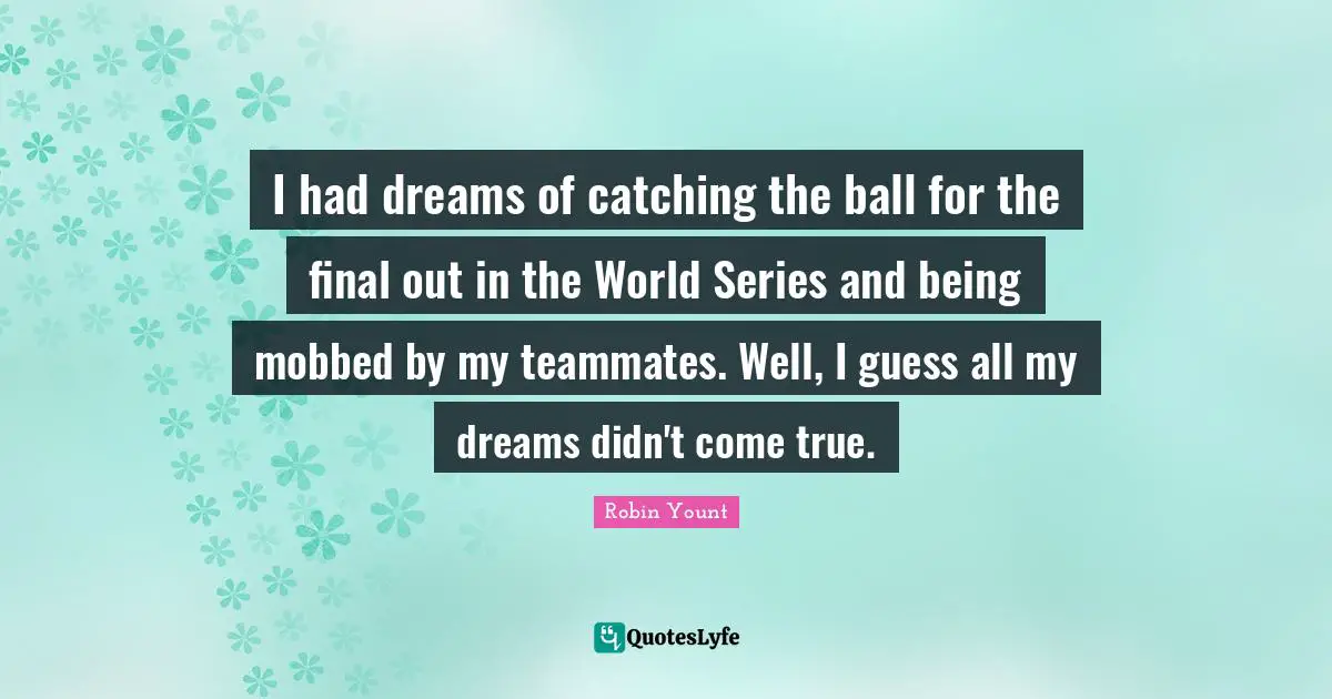 I had dreams of catching the ball for the final out in the World Series and being mobbed by my teammates. Well, I guess all my dreams didn't come true.