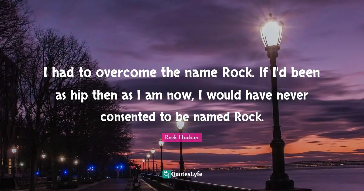 I had to overcome the name Rock. If I'd been as hip then as I am now, I would have never consented to be named Rock.