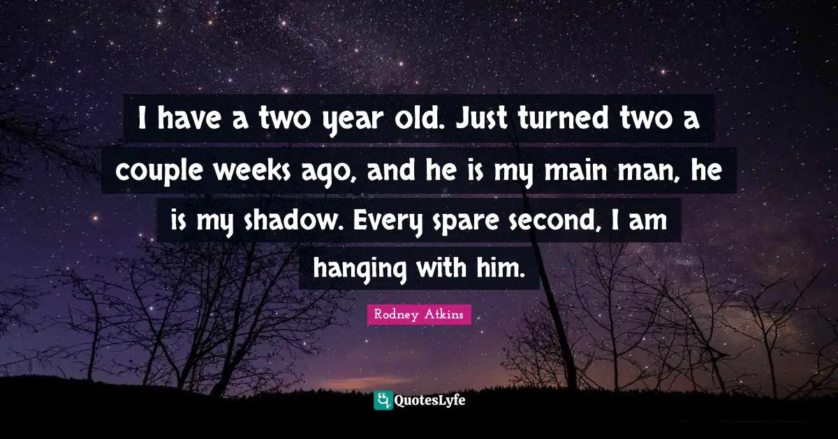 I have a two year old. Just turned two a couple weeks ago, and he is my main man, he is my shadow. Every spare second, I am hanging with him.