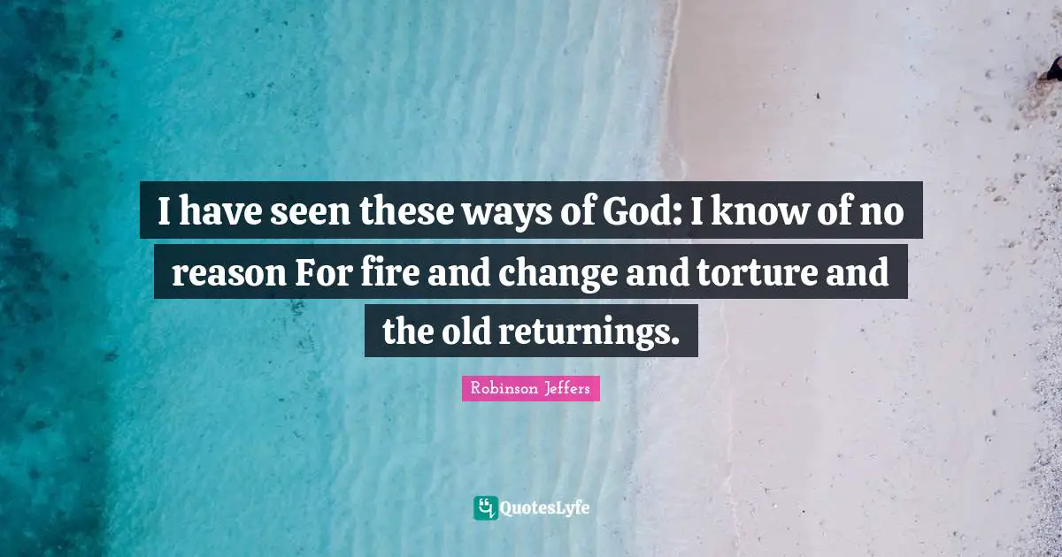 I have seen these ways of God: I know of no reason For fire and change and torture and the old returnings.