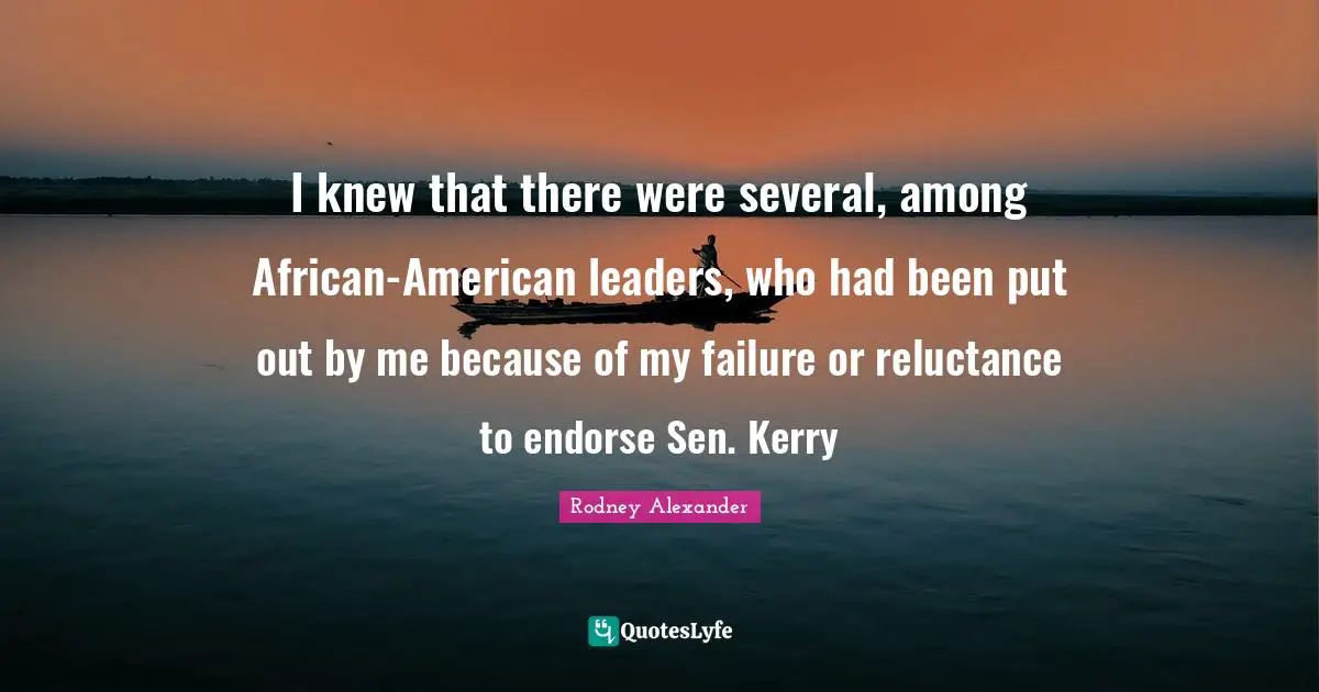 I knew that there were several, among African-American leaders, who had been put out by me because of my failure or reluctance to endorse Sen. Kerry