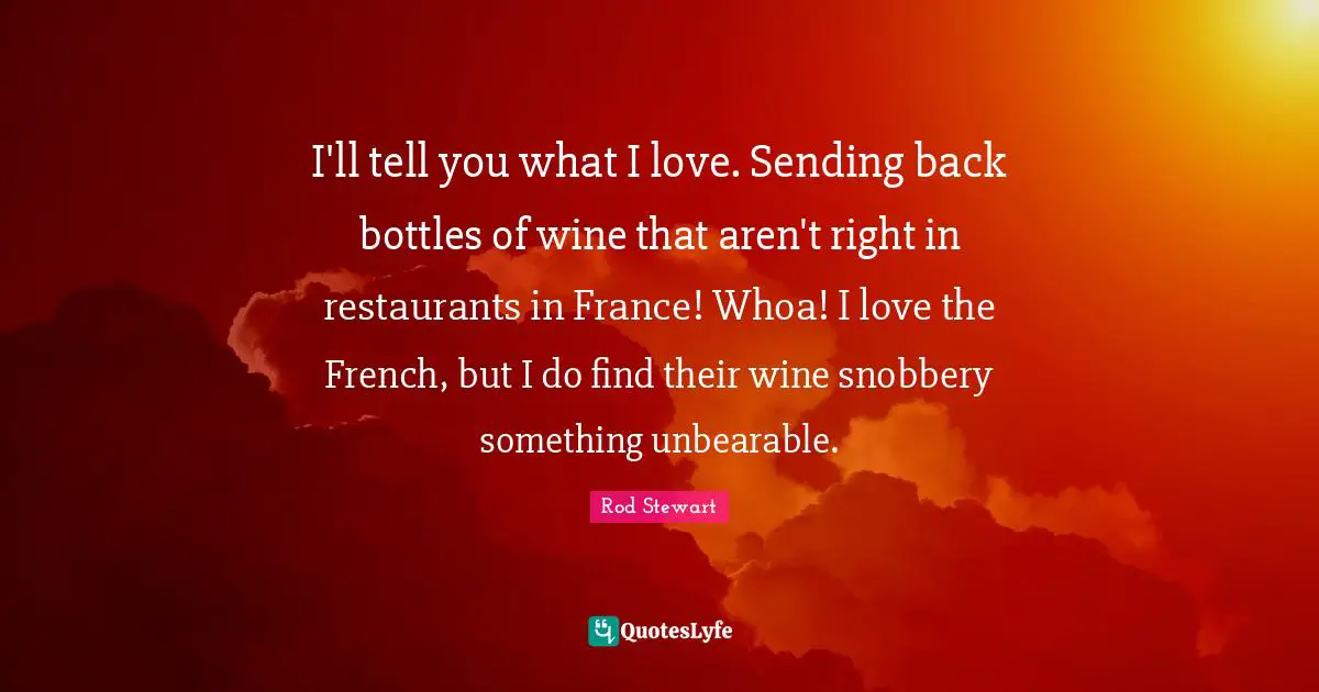 Snobbery Quotes: "I'll tell you what I love. Sending back bottles of wine that aren't right in restaurants in France! Whoa! I love the French, but I do find their wine snobbery something unbearable."