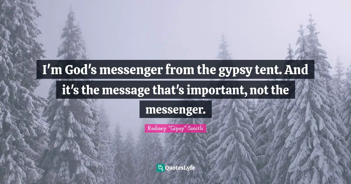I'm God's messenger from the gypsy tent. And it's the message that's important, not the messenger.