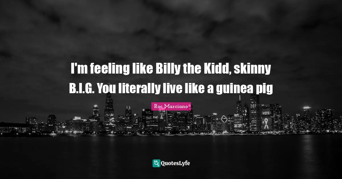 I'm feeling like Billy the Kidd, skinny B.I.G. You literally live like a guinea pig