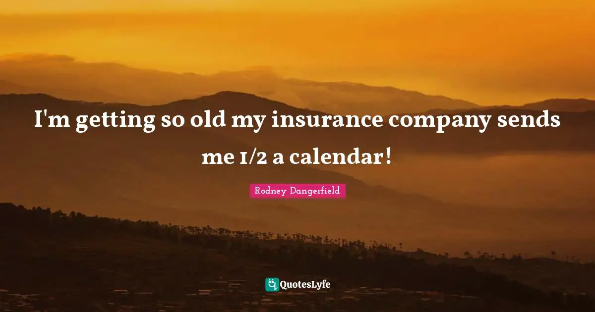 Calendars Quotes: "I'm getting so old my insurance company sends me 1/2 a calendar!"