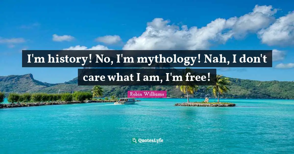 I'm history! No, I'm mythology! Nah, I don't care what I am, I'm free!
