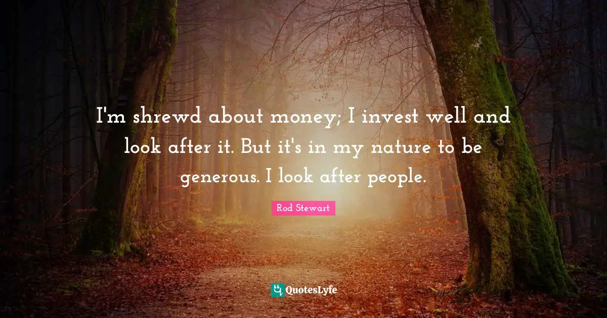 I'm shrewd about money; I invest well and look after it. But it's in my nature to be generous. I look after people.