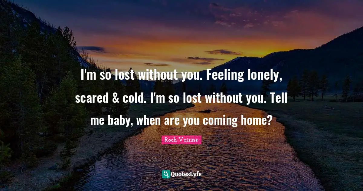 I'm so lost without you. Feeling lonely, scared & cold. I'm so lost without you. Tell me baby, when are you coming home?