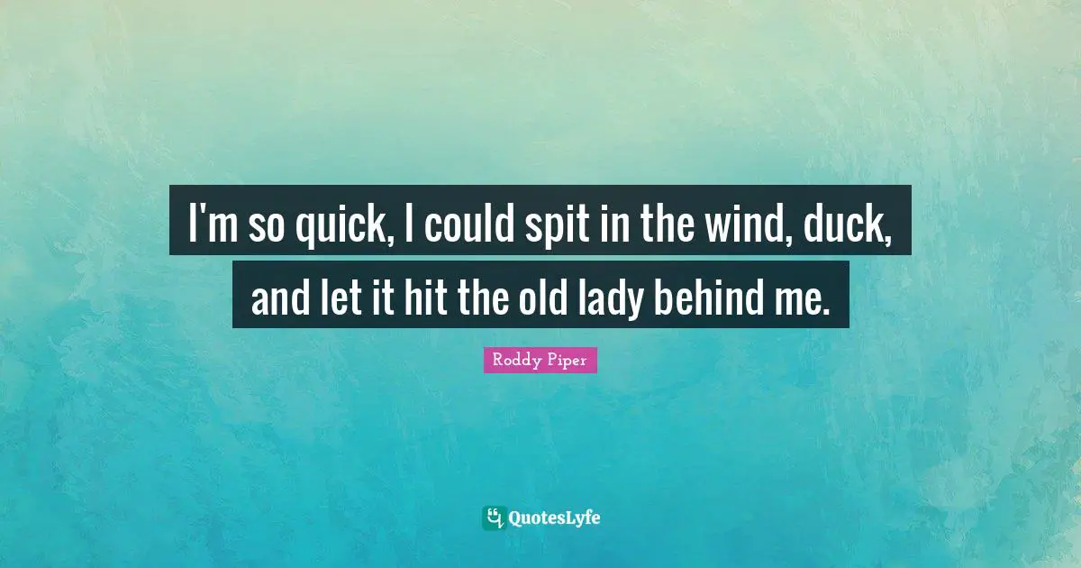 I'm so quick, I could spit in the wind, duck, and let it hit the old lady behind me.