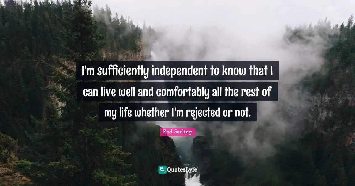 I'm sufficiently independent to know that I can live well and comfortably all the rest of my life whether I'm rejected or not.