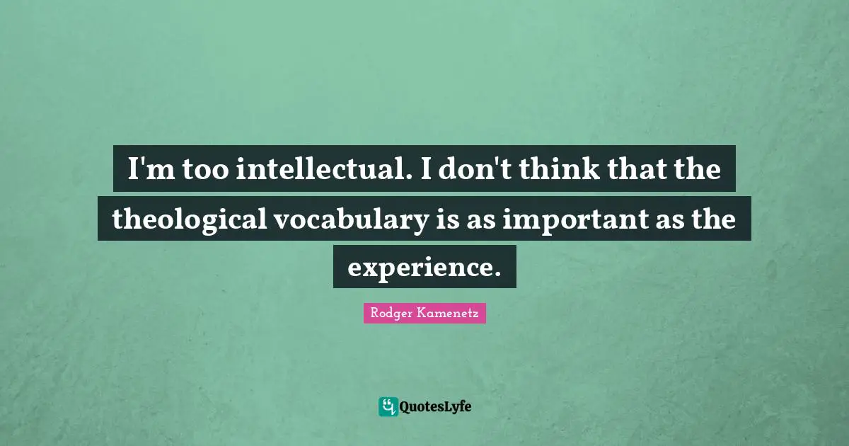 I'm too intellectual. I don't think that the theological vocabulary is as important as the experience.