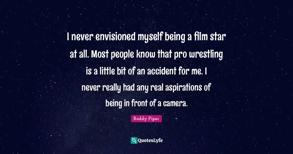 I never envisioned myself being a film star at all. Most people know that pro wrestling is a little bit of an accident for me. I never really had any real aspirations of being in front of a camera.