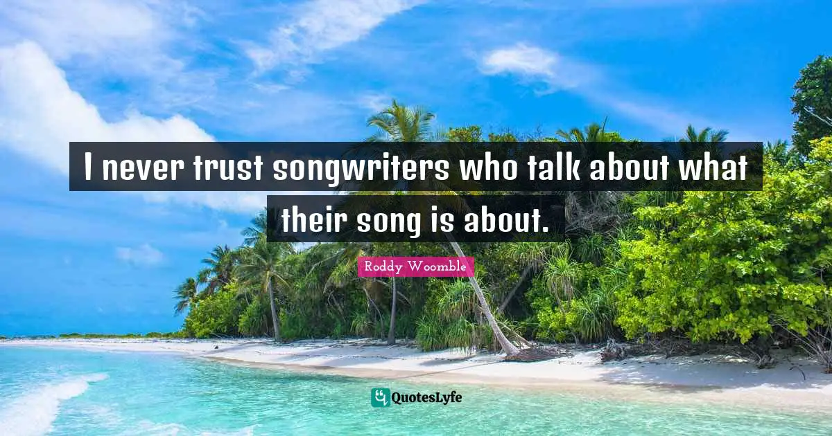 I never trust songwriters who talk about what their song is about.