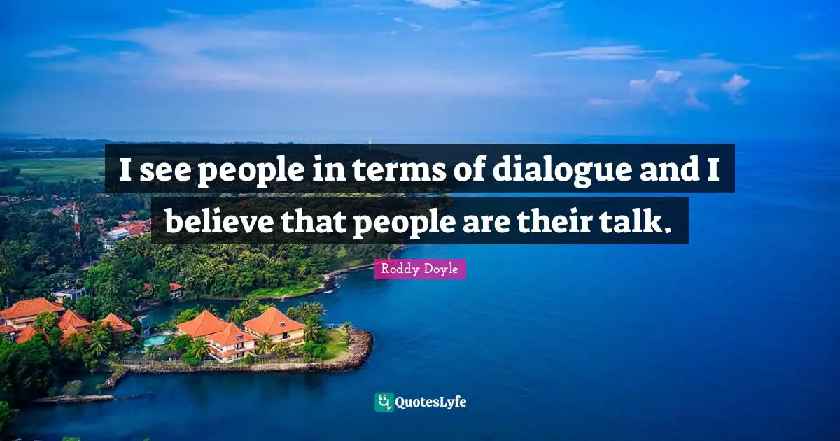 I see people in terms of dialogue and I believe that people are their talk.
