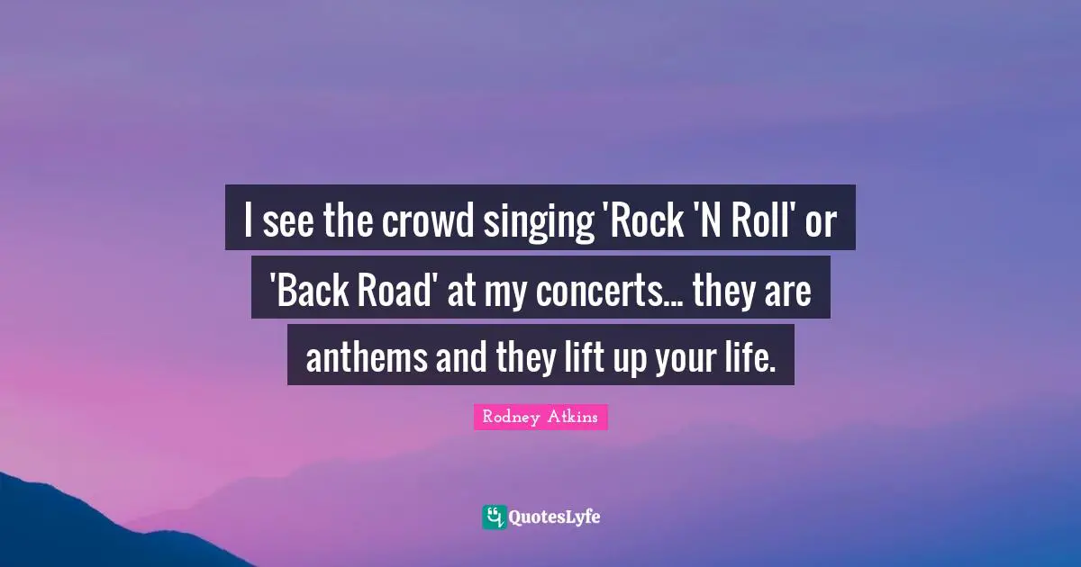 I see the crowd singing 'Rock 'N Roll' or 'Back Road' at my concerts... they are anthems and they lift up your life.
