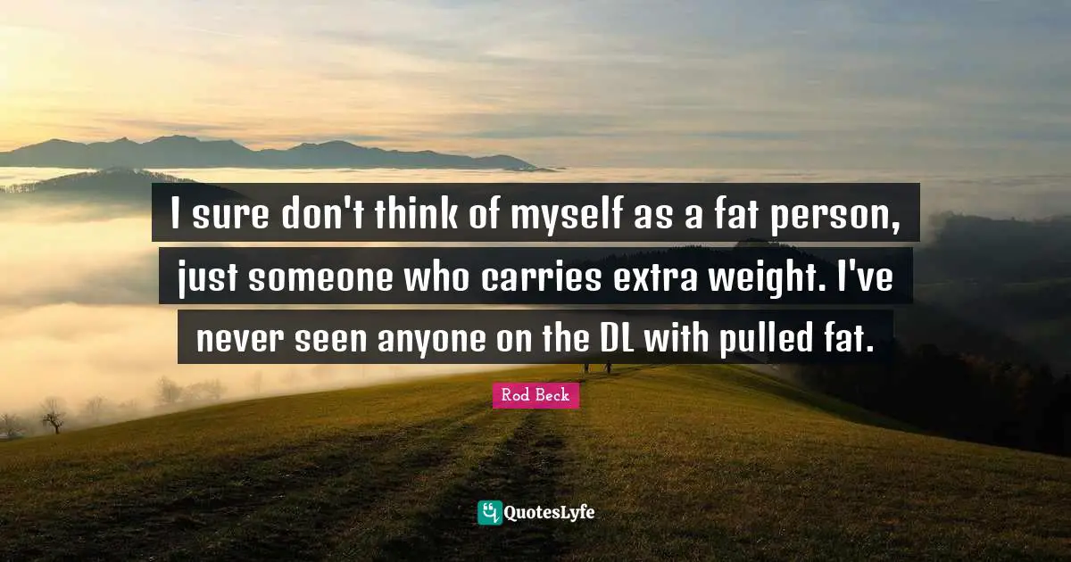 I sure don't think of myself as a fat person, just someone who carries extra weight. I've never seen anyone on the DL with pulled fat.
