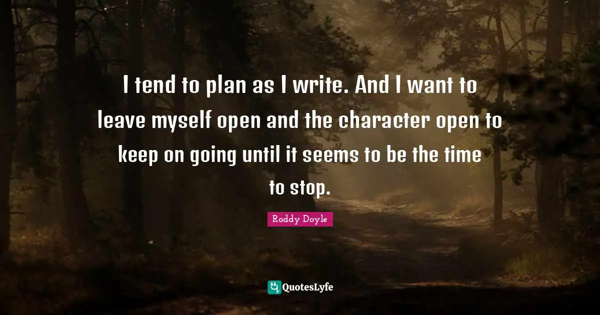 I tend to plan as I write. And I want to leave myself open and the character open to keep on going until it seems to be the time to stop.