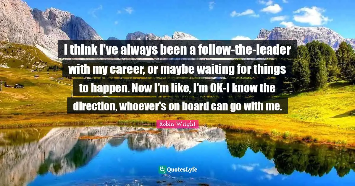 I think I've always been a follow-the-leader with my career, or maybe waiting for things to happen. Now I'm like, I'm OK-I know the direction, whoever's on board can go with me.