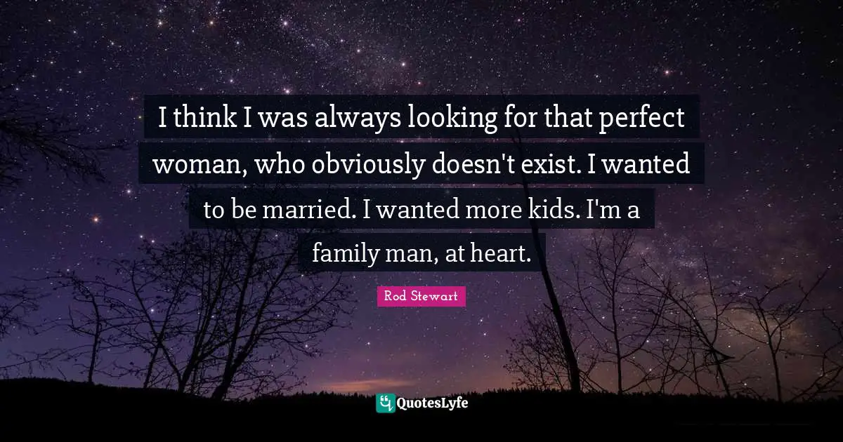 Rod Stewart Quotes: "I think I was always looking for that perfect woman, who obviously doesn't exist. I wanted to be married. I wanted more kids. I'm a family man, at heart."