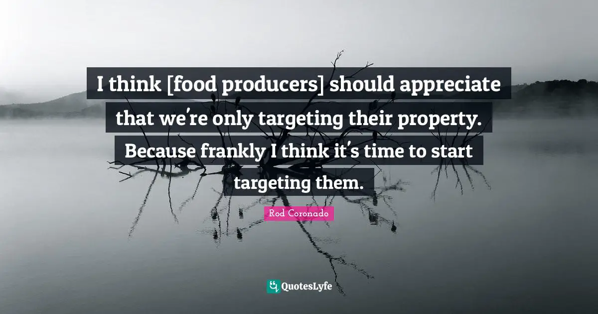 I think [food producers] should appreciate that we're only targeting their property. Because frankly I think it's time to start targeting them.
