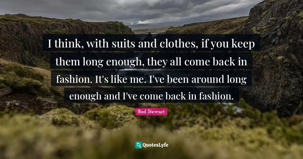 Rod Stewart Quotes: "I think, with suits and clothes, if you keep them long enough, they all come back in fashion. It's like me. I've been around long enough and I've come back in fashion."