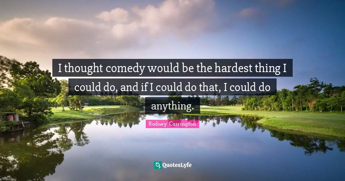 Hardest Thing Quotes: "I thought comedy would be the hardest thing I could do, and if I could do that, I could do anything."