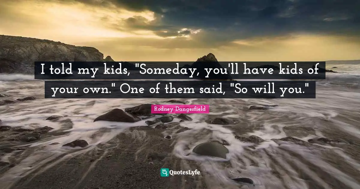 I told my kids, "Someday, you'll have kids of your own." One of them said, "So will you."