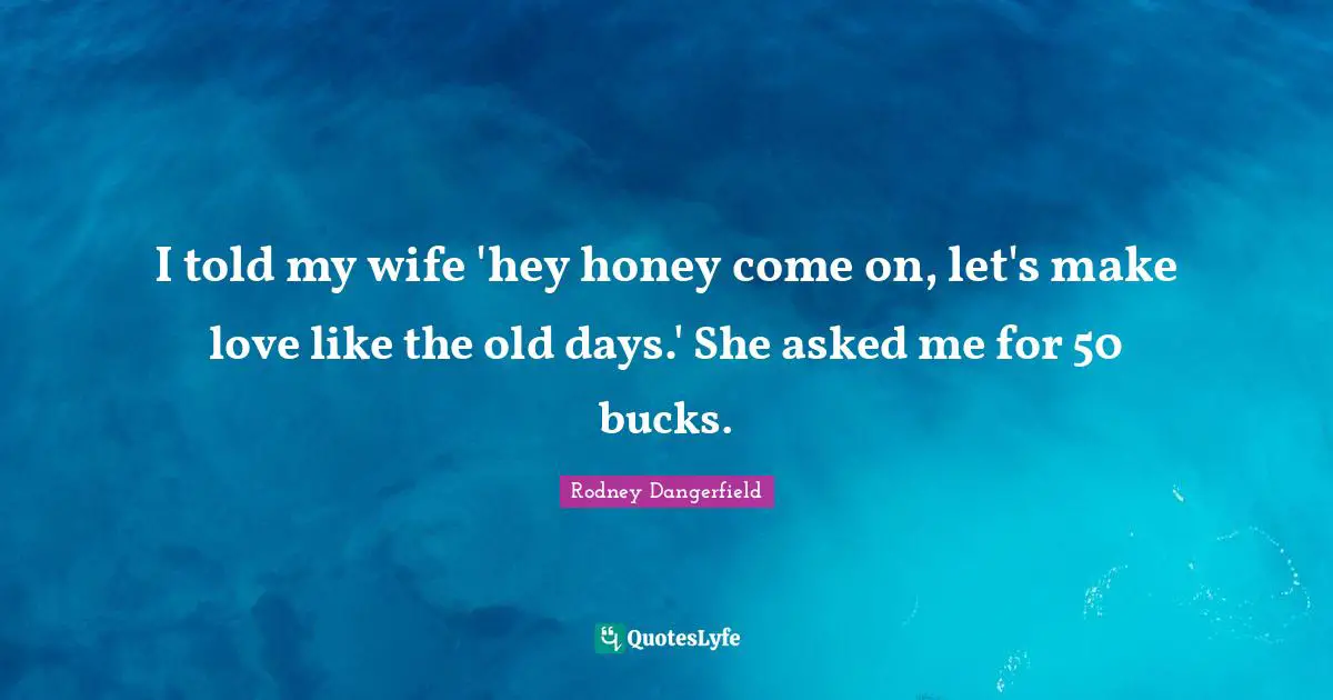 Dating Quotes: "I told my wife 'hey honey come on, let's make love like the old days.' She asked me for 50 bucks."