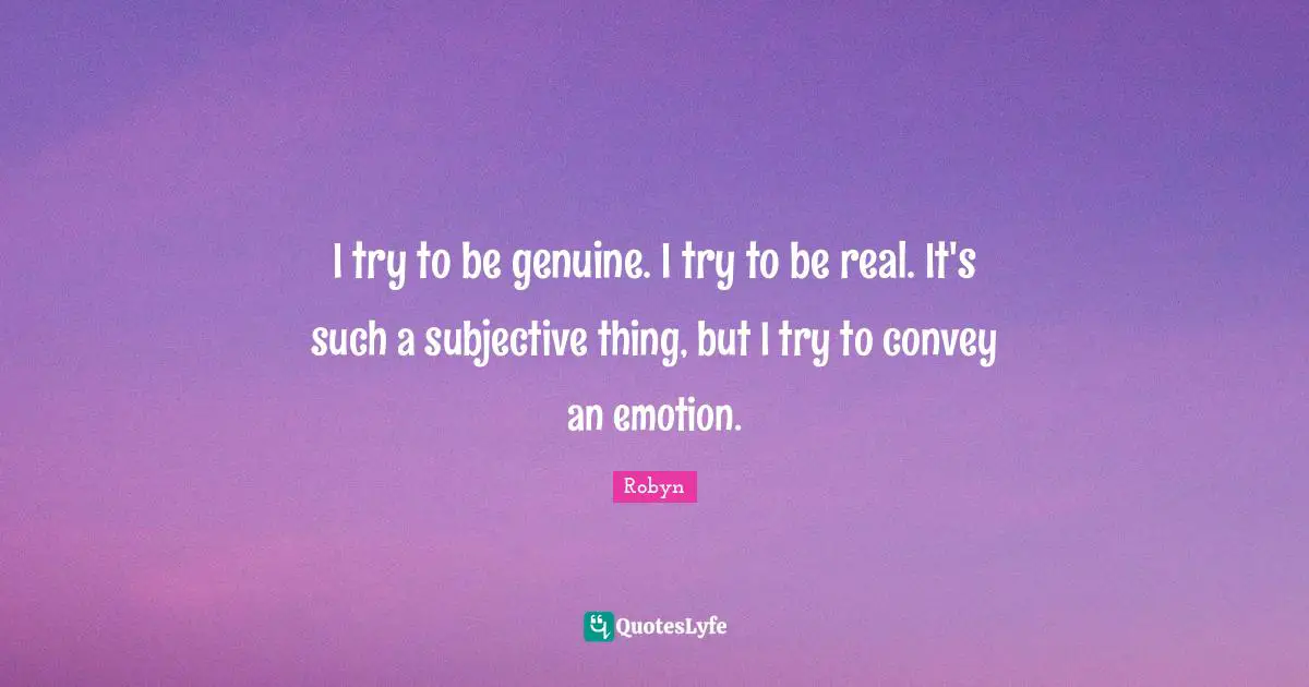 I try to be genuine. I try to be real. It's such a subjective thing, but I try to convey an emotion.