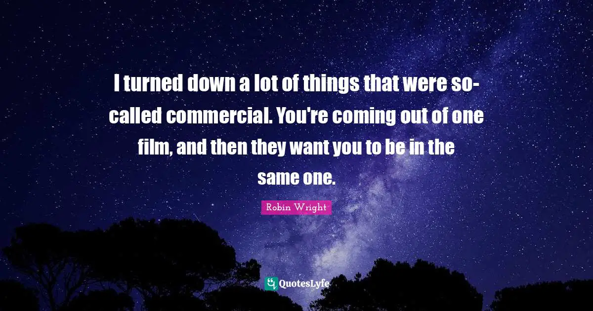 I turned down a lot of things that were so-called commercial. You're coming out of one film, and then they want you to be in the same one.