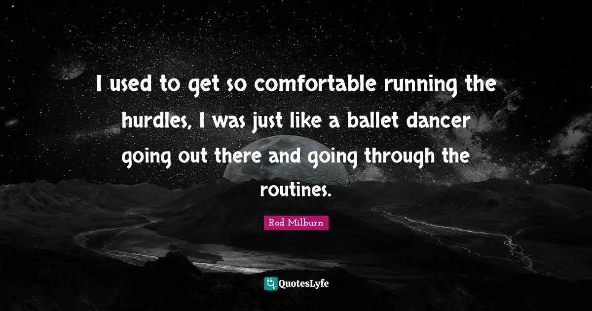 I used to get so comfortable running the hurdles, I was just like a ballet dancer going out there and going through the routines.
