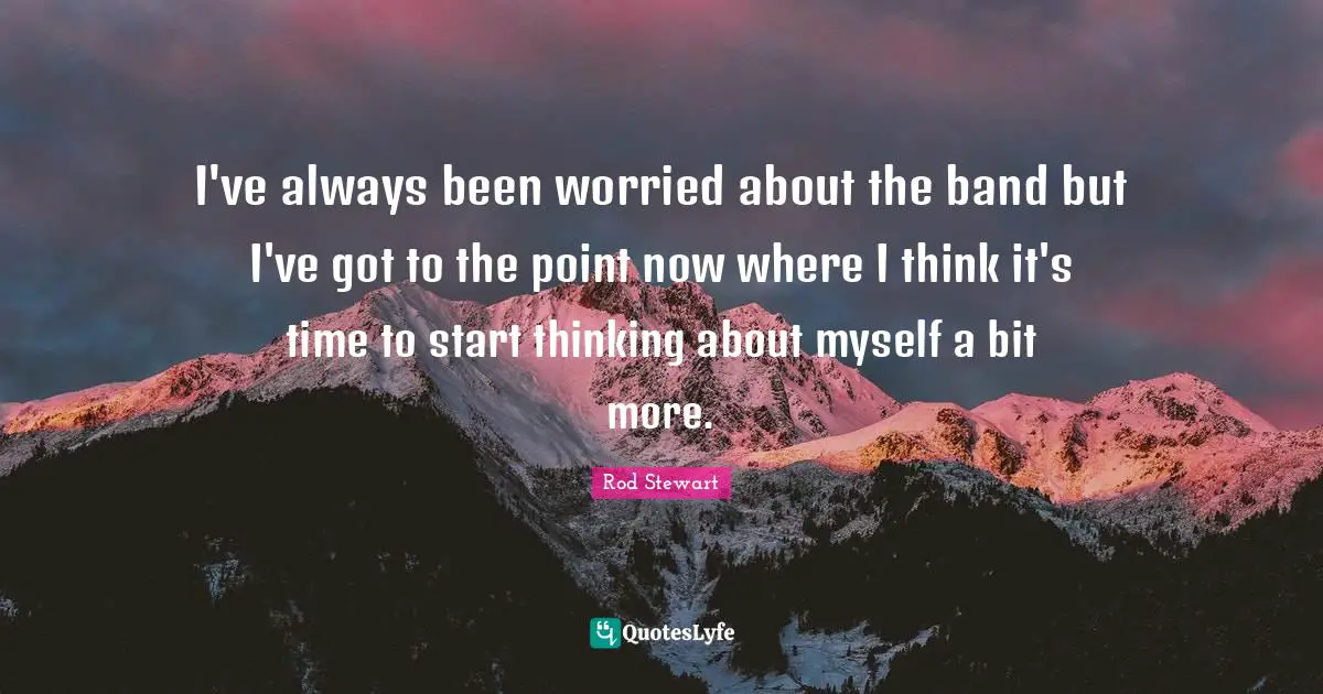 I've always been worried about the band but I've got to the point now where I think it's time to start thinking about myself a bit more.