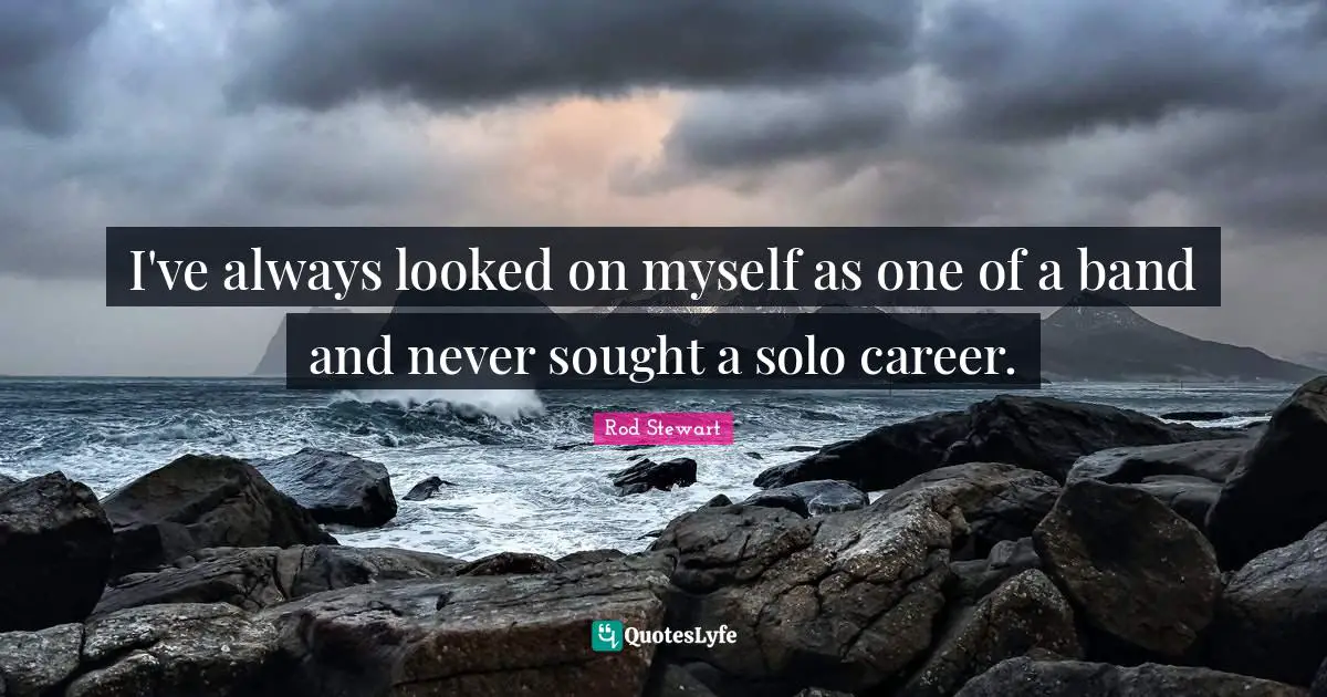 I've always looked on myself as one of a band and never sought a solo career.