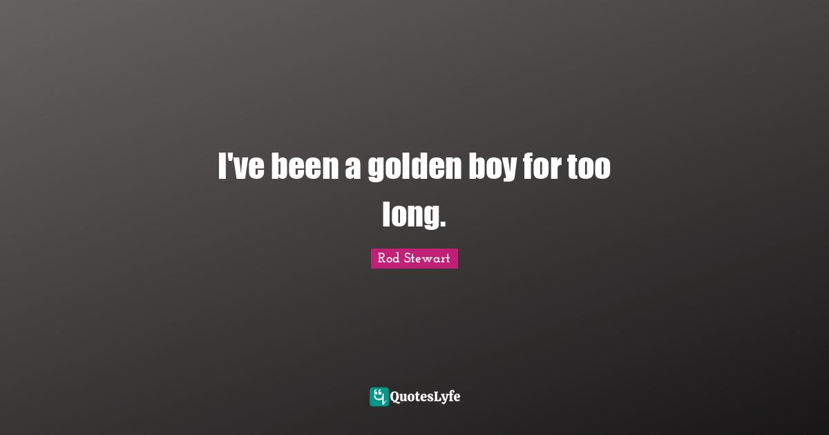 I've been a golden boy for too long.