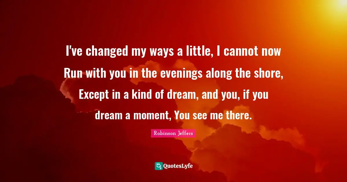 Shore Quotes: "I've changed my ways a little, I cannot now Run with you in the evenings along the shore, Except in a kind of dream, and you, if you dream a moment, You see me there."