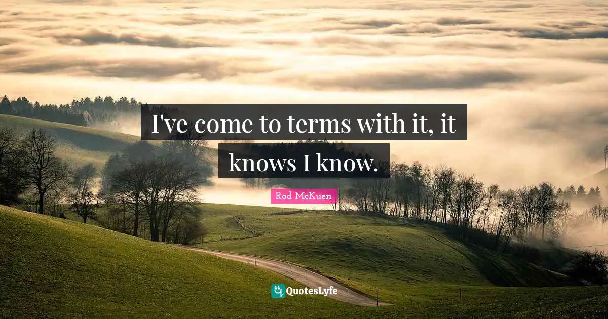 I've come to terms with it, it knows I know.