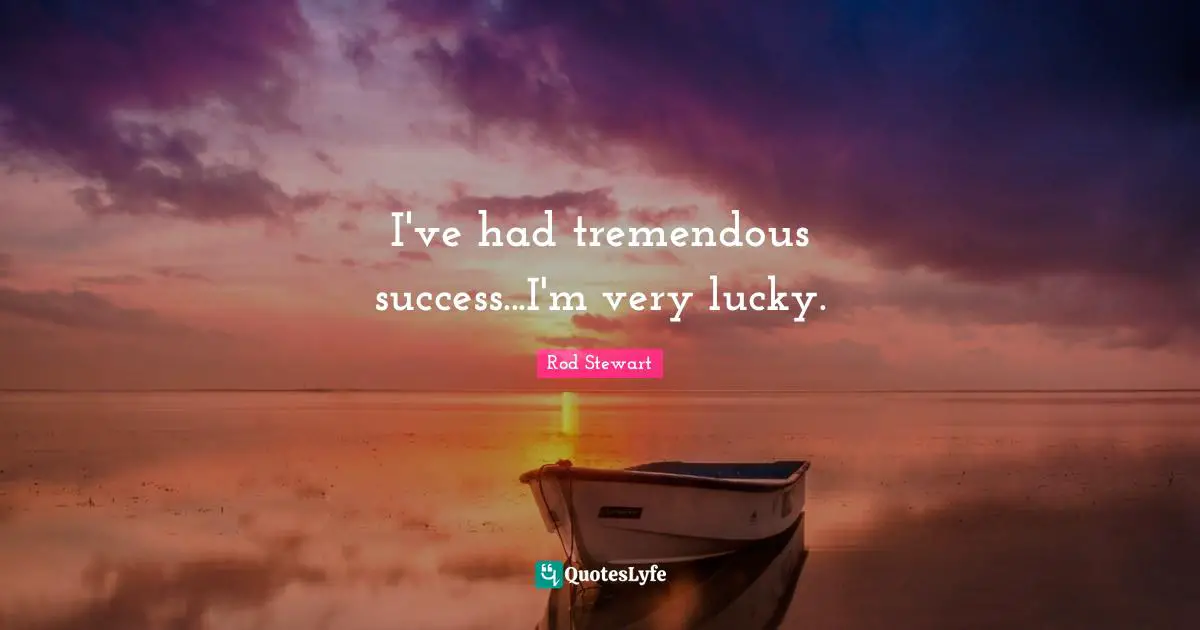 I've had tremendous success...I'm very lucky.